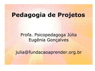 Pedagogia de Projetos Profa. Psicopedagoga Júlia Eugênia Gonçalves [email_address] 