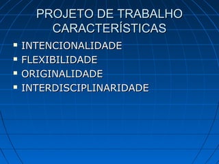 PROJETO DE TRABALHOPROJETO DE TRABALHO
CARACTERÍSTICASCARACTERÍSTICAS
 INTENCIONALIDADEINTENCIONALIDADE
 FLEXIBILIDADEFLEXIBILIDADE
 ORIGINALIDADEORIGINALIDADE
 INTERDISCIPLINARIDADEINTERDISCIPLINARIDADE
 