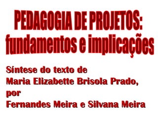 PEDAGOGIA DE PROJETOS: fundamentos e implicações Síntese do texto de  Maria Elizabette Brisola Prado, por  Fernandes Meira e Silvana Meira 