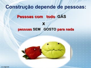 Construção depende de pessoas:  Pessoas com  todo  GÁS   x  pessoas   SEM  GOSTO   para nada 