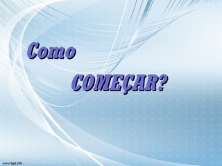 Como  COMEÇAR? 