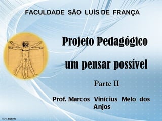 Projeto Pedagógico  um pensar possível Prof. Marcos  Vinícius  Melo  dos  Anjos FACULDADE  SÃO  LUÍS DE  FRANÇA Parte II 