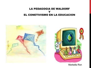 LA PEDAGOGIA DE WALDORF 
Y 
EL CONETIVISMO EN LA EDUCACION 
Marbella Ron 
 