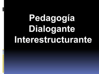 Pedagogía
Dialogante
Interestructurante
 