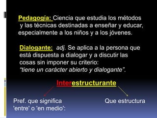 Pedagogía: Ciencia que estudia los métodos
y las técnicas destinadas a enseñar y educar,
especialmente a los niños y a los...