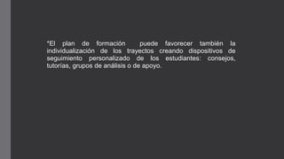 *El plan de formación puede favorecer también la
individualización de los trayectos creando dispositivos de
seguimiento personalizado de los estudiantes: consejos,
tutorías, grupos de análisis o de apoyo.
 