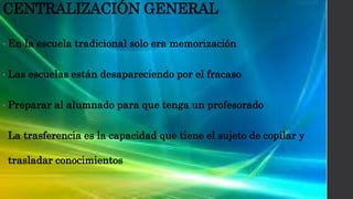 CENTRALIZACIÓN GENERAL
• En la escuela tradicional solo era memorización
• Las escuelas están desapareciendo por el fracaso
• Preparar al alumnado para que tenga un profesorado
• La trasferencia es la capacidad que tiene el sujeto de copilar y
trasladar conocimientos
 