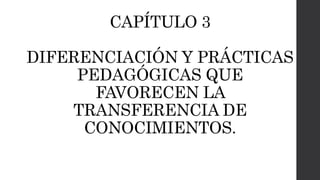 CAPÍTULO 3
DIFERENCIACIÓN Y PRÁCTICAS
PEDAGÓGICAS QUE
FAVORECEN LA
TRANSFERENCIA DE
CONOCIMIENTOS.
 