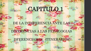CAPITULO 1
DE LA INDIFERENCIA ANTE LAS
DIFERENCIAS A LAS PEDAGOGIAS
DFERENCIADAS: ITINERARIOS
 