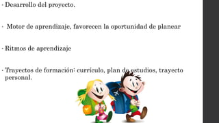 • Desarrollo del proyecto.
• Motor de aprendizaje, favorecen la oportunidad de planear
• Ritmos de aprendizaje
• Trayectos de formación: currículo, plan de estudios, trayecto
personal.
 