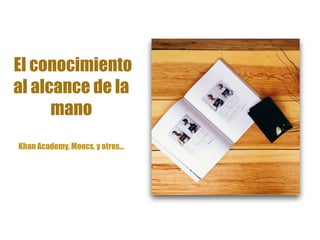 El conocimiento
al alcance de la
mano
Khan Academy, Moocs, y otros…
 