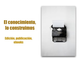 El conocimiento,
lo construimos
Edición, publicación,
ebooks
 
