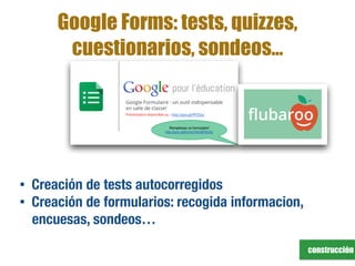 construcción
Google Forms: tests, quizzes,
cuestionarios, sondeos…
• Creación de tests autocorregidos
• Creación de formularios: recogida informacion,
encuesas, sondeos…
 