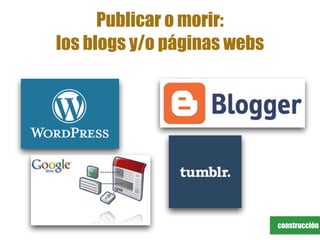 construcción
Publicar o morir:
los blogs y/o páginas webs
 