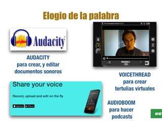 oral
Elogio de la palabra
AUDIOBOOM
para hacer
podcasts
VOICETHREAD
para crear
tertulias virtuales
AUDACITY
para crear, y editar
documentos sonoros
 