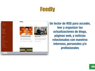 EPA
Feedly
Un lector de RSS para acceder,
leer y organizar las
actualizaciones de blogs,
páginas web, y noticias
relacionadas con nuestros
intereses, personales y/o
profesionales
 