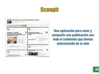 EPA
Scoopit
Una aplicación para crear y
compartir una publicación con
todo el contenido que hemos
seleccionado de la web
 
