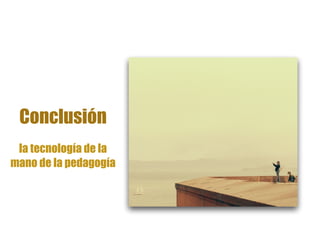 Conclusión
la tecnología de la
mano de la pedagogía
 