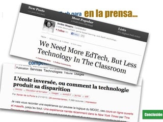 Conclusión
en la prensa…• Formación EdTech para
profesores y alumnos
• Personal en el campo de la
Edtech (= mediador
digital)
• Aplicaciones genéricas
que promueven las
competencias creativas
• Tecnología en la clase
• Inversiones material
• Aplicaciones
especíﬁcas (coste,
mantenimiento &
obsolescencia)
 