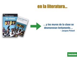 Conclusión
en la literatura…
…y los muros de la clase se
desmoronan lentamente…
- Jacques Prévert
 