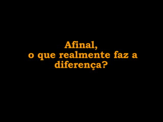 Afinal,  o que realmente faz a diferença?  
