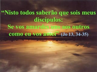 “ Nisto todos saberão que sois meus discípulos: Se vos amardes uns aos outros como eu vos amei”  (Jo 13, 34-35) 