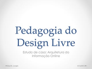 Pedagogia do
          Design Livre
                 Estudo de caso: Arquitetura da
                       Informação Online


Edyd B. Junges                                    4/16/2012   1
 
