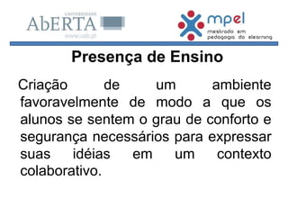 Criação de um ambiente
favoravelmente de modo a que os
alunos se sentem o grau de conforto e
segurança necessários para expressar
suas idéias em um contexto
colaborativo.
Presença de Ensino
 