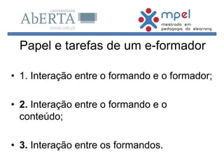 • 1. Interação entre o formando e o formador;
• 2. Interação entre o formando e o
conteúdo;
• 3. Interação entre os formandos.
Papel e tarefas de um e-formador
 