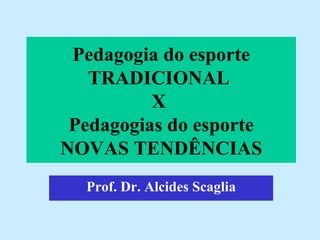 Pedagogia do esporte TRADICIONAL  X  Pedagogias do esporte NOVAS TENDÊNCIAS Prof. Dr. Alcides Scaglia 