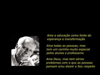 Ama a educação como fonte de
esperança e transformação
Ama todas as pessoas, mas
tem um carinho muito especial
pelos alunos e professores
Ama Deus, mas tem sérios
problemas com o que as pessoas
pensam e/ou dizem a Seu respeito
 