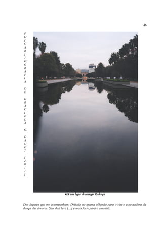 46

F
O
[
C
A
R
]
T
O
G
R
A
F
I
A

D
E

G
R
A
C
I
E
L
A

G.

D
A
U
D
T

[
2
0
1
1
]




                           #De um lugar de sossego: Redença

Dos lugares que me acompanham. Deitada na grama olhando para o céu e espectadora da
dança das árvores. Sair dali leve […] e mais forte para o amanhã.
 