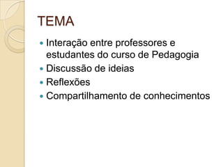TEMAInteração entre professores e estudantes do curso de PedagogiaDiscussão de ideiasReflexõesCompartilhamento de conhecimentos