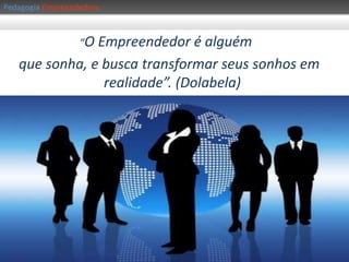 PedagogiaEmpreendedoraEmpreendedorismo EMPREENDEDOR:Empreendedorismo“O empreendedor sempre está buscando mudança, reage a ela, e o explora como sendo uma oportunidade, nem sempre vista pelos demais.É o empreendedor que cria algo novo, diferente, inovando ou transformando valores e conseguindo conviver com incertezas e riscos inerente ao negócio”Drucker“É aquele que faz as coisas acontecerem, se antecipa aos fatos e tem uma visão futura da organização”Dornelas