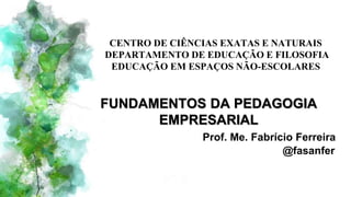 CENTRO DE CIÊNCIAS EXATAS E NATURAIS
DEPARTAMENTO DE EDUCAÇÃO E FILOSOFIA
EDUCAÇÃO EM ESPAÇOS NÃO-ESCOLARES
FUNDAMENTOS DA PEDAGOGIA
EMPRESARIAL
Prof. Me. Fabrício Ferreira
@fasanfer
 