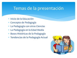  Inicio de la Educación
 Concepto de Pedagogía
 La Pedagogía con otras Ciencias
 La Pedagogía en la Edad Media
 Bases Históricas de la Pedagogía
 Tendencias de la Pedagogía Actual
Temas de la presentación
 