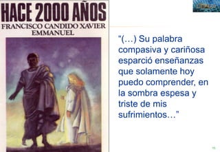 15
“(…) Su palabra
compasiva y cariñosa
esparció enseñanzas
que solamente hoy
puedo comprender, en
la sombra espesa y
triste de mis
sufrimientos…”
 