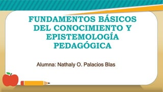 FUNDAMENTOS BÁSICOS
DEL CONOCIMIENTO Y
EPISTEMOLOGÍA
PEDAGÓGICA
Alumna: Nathaly O. Palacios Blas
 