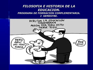 FILOSOFIA E HISTORIA DE LAFILOSOFIA E HISTORIA DE LA
EDUCACION.EDUCACION.
PROGRAMA DE FORMACION COMPLEMENTARIA.PROGRAMA DE FORMACION COMPLEMENTARIA.
I SEMESTRE.I SEMESTRE.
 