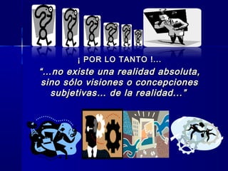 ¡ POR LO TANTO !...¡ POR LO TANTO !...
“…“…no existe una realidad absoluta,no existe una realidad absoluta,
sino sólo visiones o concepcionessino sólo visiones o concepciones
subjetivas… de la realidad...”subjetivas… de la realidad...”
 
