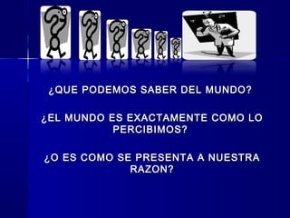 ¿QUE PODEMOS SABER DEL MUNDO?¿QUE PODEMOS SABER DEL MUNDO?
¿EL MUNDO ES EXACTAMENTE COMO LO¿EL MUNDO ES EXACTAMENTE COMO LO
PERCIBIMOS?PERCIBIMOS?
¿O ES COMO SE PRESENTA A NUESTRA¿O ES COMO SE PRESENTA A NUESTRA
RAZON?RAZON?
 