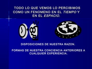 TODO LO QUE VEMOS LO PERCIBIMOSTODO LO QUE VEMOS LO PERCIBIMOS
COMO UN FENOMENO EN ELCOMO UN FENOMENO EN EL TIEMPOTIEMPO YY
EN ELEN EL ESPACIO.ESPACIO.
DISPOSICIONES DE NUESTRA RAZON.
FORMAS DE NUESTRA CONCIENCIA ANTERIORES A
CUALQUIER EXPERIENCIA.
 