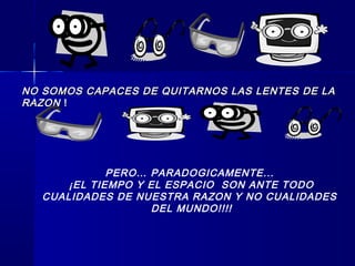 NO SOMOS CAPACES DE QUITARNOS LAS LENTES DE LANO SOMOS CAPACES DE QUITARNOS LAS LENTES DE LA
RAZONRAZON !!
PERO… PARADOGICAMENTE...
¡EL TIEMPO Y EL ESPACIO SON ANTE TODO
CUALIDADES DE NUESTRA RAZON Y NO CUALIDADES
DEL MUNDO!!!!
 