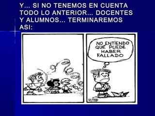 Y… SI NO TENEMOS EN CUENTAY… SI NO TENEMOS EN CUENTA
TODO LO ANTERIOR… DOCENTESTODO LO ANTERIOR… DOCENTES
Y ALUMNOS… TERMINAREMOSY ALUMNOS… TERMINAREMOS
ASI:ASI:
 