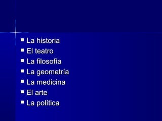 La historiaLa historia
 El teatroEl teatro
 La filosofíaLa filosofía
 La geometríaLa geometría
 La medicinaLa medicina
 El arteEl arte
 La políticaLa política
 