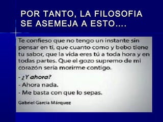 POR TANTO, LA FILOSOFIAPOR TANTO, LA FILOSOFIA
SE ASEMEJA A ESTO….SE ASEMEJA A ESTO….
 