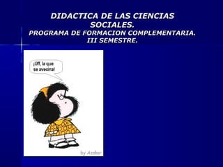DIDACTICA DE LAS CIENCIASDIDACTICA DE LAS CIENCIAS
SOCIALES.SOCIALES.
PROGRAMA DE FORMACION COMPLEMENTARIA.PROGRAMA DE FORMACION COMPLEMENTARIA.
III SEMESTRE.III SEMESTRE.
 