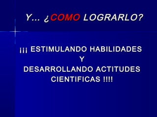 Y… ¿Y… ¿COMOCOMO LOGRARLO?LOGRARLO?
¡¡¡ ESTIMULANDO HABILIDADES¡¡¡ ESTIMULANDO HABILIDADES
YY
DESARROLLANDO ACTITUDESDESARROLLANDO ACTITUDES
CIENTIFICAS !!!!CIENTIFICAS !!!!
 