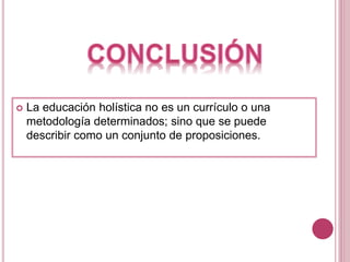  La educación holística no es un currículo o una
metodología determinados; sino que se puede
describir como un conjunto de proposiciones.
 
