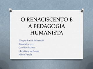 O RENACISCENTO E A PEDAGOGIA HUMANISTA Equipe: Lucas Bernardo Renata Gurgel Caroline Mattos Christiane de Sousa Mário Varela 